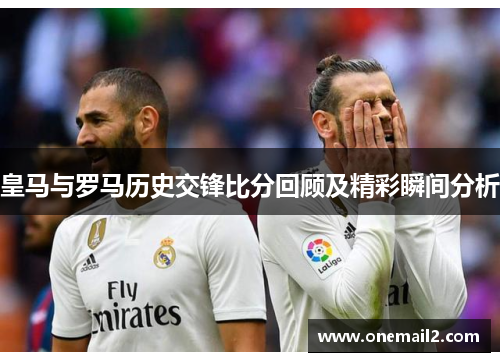 皇马与罗马历史交锋比分回顾及精彩瞬间分析