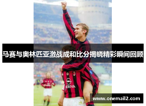 马赛与奥林匹亚激战成和比分揭晓精彩瞬间回顾