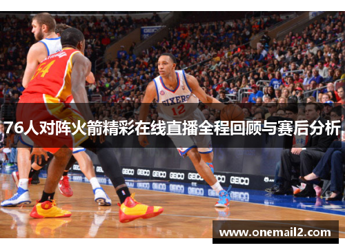 76人对阵火箭精彩在线直播全程回顾与赛后分析