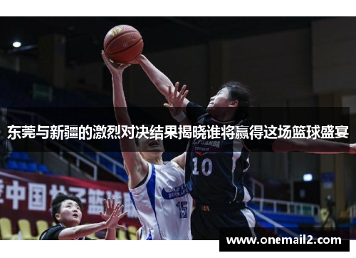 东莞与新疆的激烈对决结果揭晓谁将赢得这场篮球盛宴