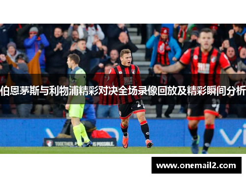 伯恩茅斯与利物浦精彩对决全场录像回放及精彩瞬间分析