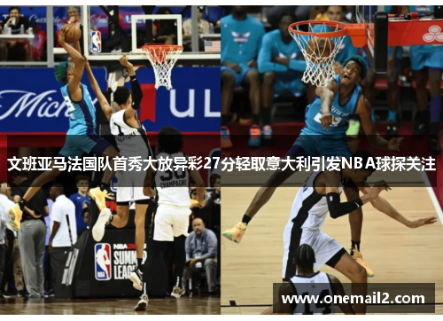 文班亚马法国队首秀大放异彩27分轻取意大利引发NBA球探关注