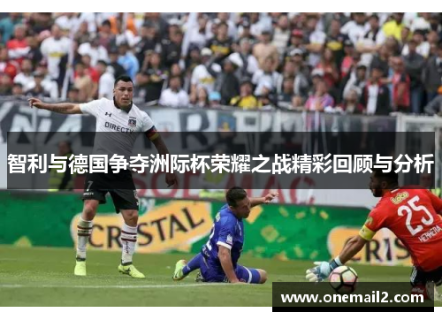 智利与德国争夺洲际杯荣耀之战精彩回顾与分析
