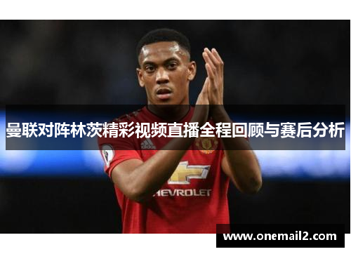 曼联对阵林茨精彩视频直播全程回顾与赛后分析