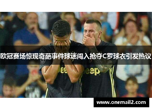 欧冠赛场惊现奇葩事件球迷闯入抢夺C罗球衣引发热议