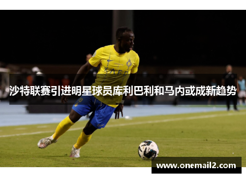 沙特联赛引进明星球员库利巴利和马内或成新趋势