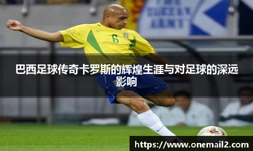 巴西足球传奇卡罗斯的辉煌生涯与对足球的深远影响